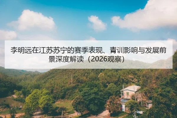 李明远在江苏苏宁的赛季表现、青训影响与发展前景深度解读（2026观察）