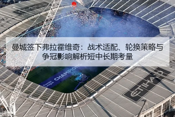 曼城签下弗拉霍维奇：战术适配、轮换策略与争冠影响解析短中长期考量