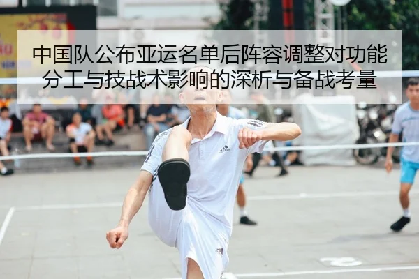 中国队公布亚运名单后阵容调整对功能分工与技战术影响的深析与备战考量